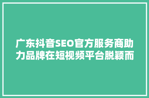 广东抖音SEO官方服务商助力品牌在短视频平台脱颖而出