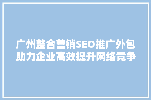 广州整合营销SEO推广外包助力企业高效提升网络竞争力