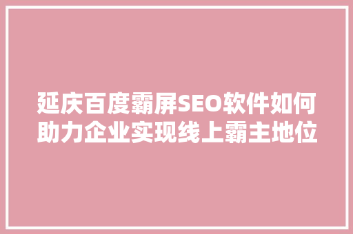 延庆百度霸屏SEO软件如何助力企业实现线上霸主地位