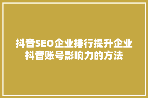 抖音SEO企业排行提升企业抖音账号影响力的方法