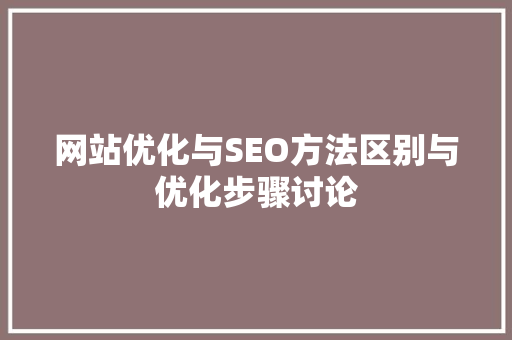 网站优化与SEO方法区别与优化步骤讨论