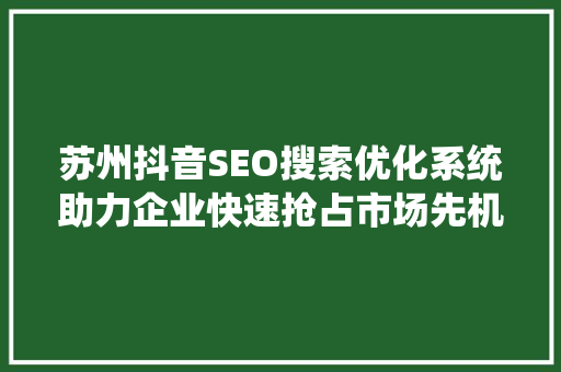 苏州抖音SEO搜索优化系统助力企业快速抢占市场先机