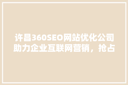 许昌360SEO网站优化公司助力企业互联网营销，抢占市场先机