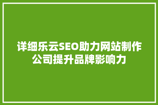 详细乐云SEO助力网站制作公司提升品牌影响力