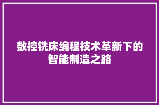 数控铣床编程技术革新下的智能制造之路