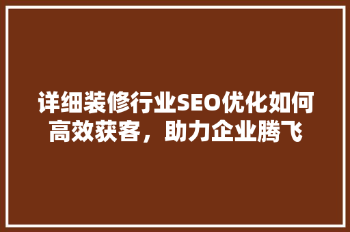 详细装修行业SEO优化如何高效获客，助力企业腾飞