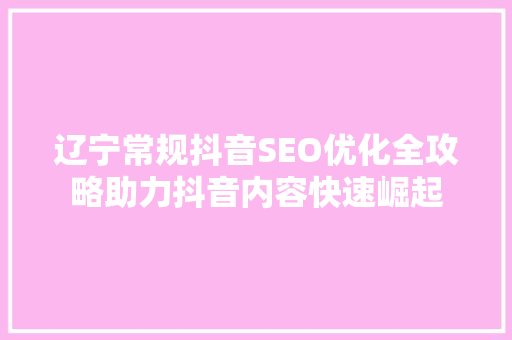 辽宁常规抖音SEO优化全攻略助力抖音内容快速崛起