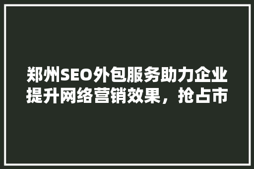 郑州SEO外包服务助力企业提升网络营销效果，抢占市场先机