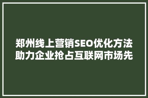 郑州线上营销SEO优化方法助力企业抢占互联网市场先机