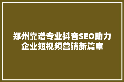 郑州靠谱专业抖音SEO助力企业短视频营销新篇章