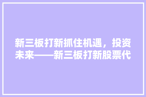 新三板打新抓住机遇，投资未来——新三板打新股票代码的投资价值
