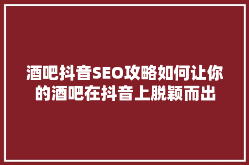 酒吧抖音SEO攻略如何让你的酒吧在抖音上脱颖而出