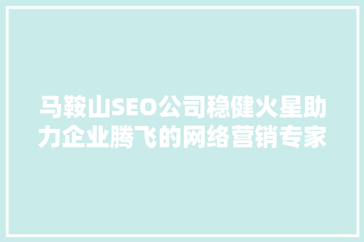 马鞍山SEO公司稳健火星助力企业腾飞的网络营销专家