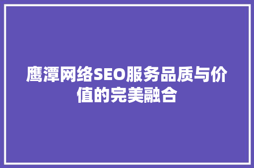 鹰潭网络SEO服务品质与价值的完美融合  第1张