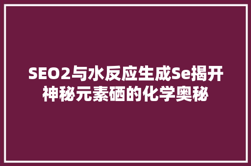 SEO2与水反应生成Se揭开神秘元素硒的化学奥秘