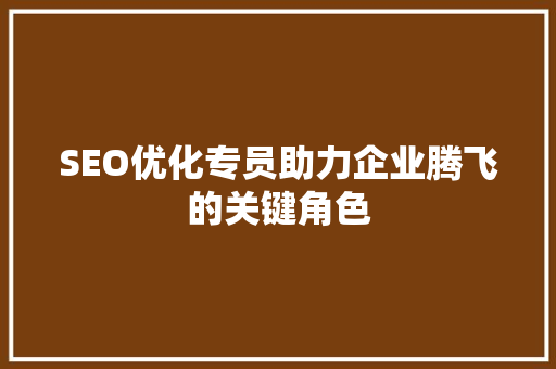 SEO优化专员助力企业腾飞的关键角色
