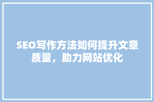 SEO写作方法如何提升文章质量，助力网站优化