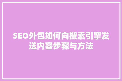 SEO外包如何向搜索引擎发送内容步骤与方法