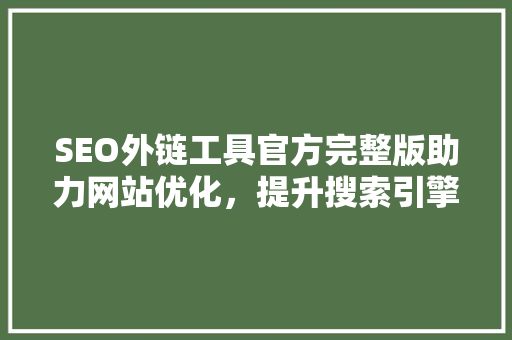 SEO外链工具官方完整版助力网站优化，提升搜索引擎排名