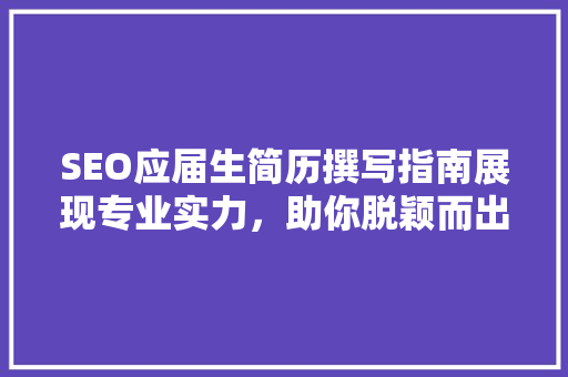SEO应届生简历撰写指南展现专业实力，助你脱颖而出