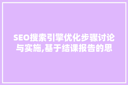 SEO搜索引擎优化步骤讨论与实施,基于结课报告的思考