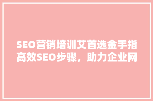 SEO营销培训艾首选金手指高效SEO步骤，助力企业网站优化