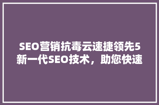 SEO营销抗毒云速捷领先5新一代SEO技术，助您快速提升网站排名