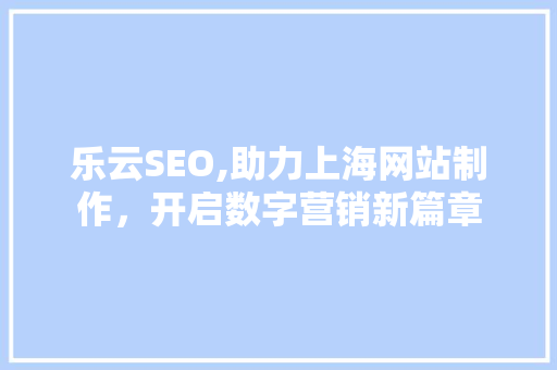 乐云SEO,助力上海网站制作，开启数字营销新篇章