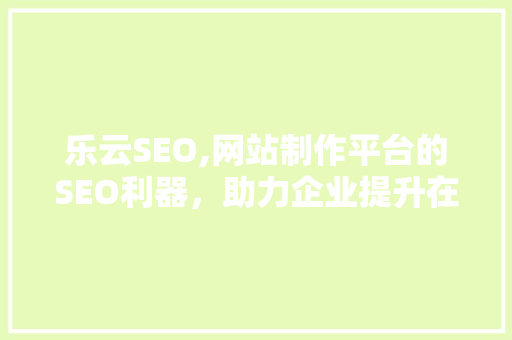 乐云SEO,网站制作平台的SEO利器，助力企业提升在线竞争力