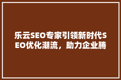 乐云SEO专家引领新时代SEO优化潮流，助力企业腾飞