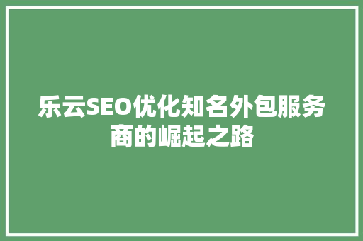 乐云SEO优化知名外包服务商的崛起之路
