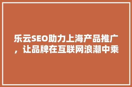乐云SEO助力上海产品推广，让品牌在互联网浪潮中乘风破浪