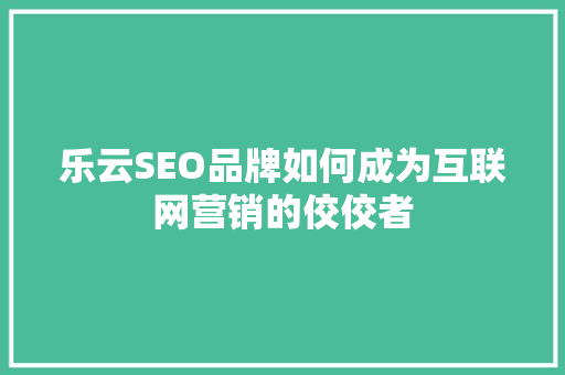 乐云SEO品牌如何成为互联网营销的佼佼者