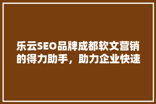 乐云SEO品牌成都软文营销的得力助手，助力企业快速崛起