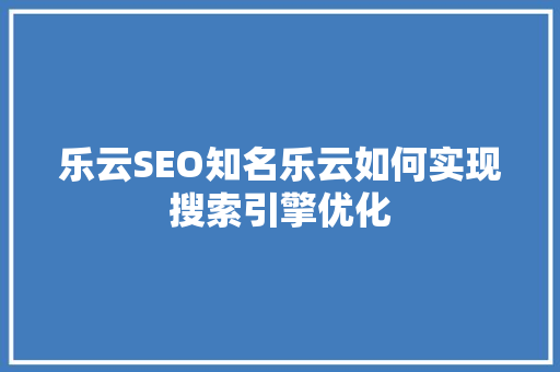 乐云SEO知名乐云如何实现搜索引擎优化