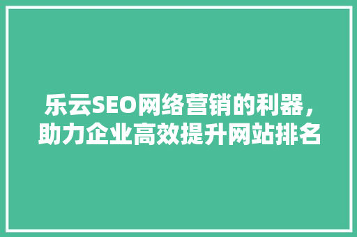 乐云SEO网络营销的利器，助力企业高效提升网站排名