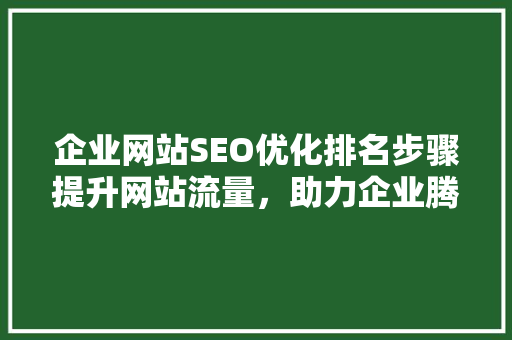 企业网站SEO优化排名步骤提升网站流量，助力企业腾飞