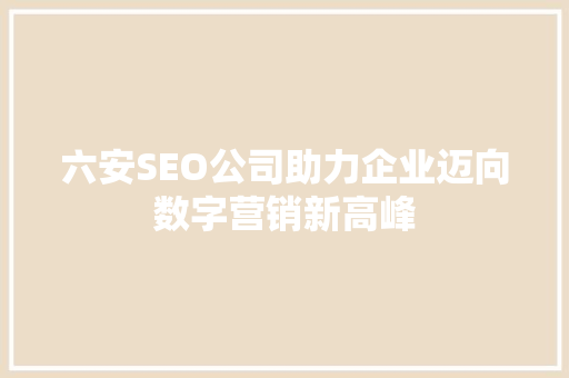 六安SEO公司助力企业迈向数字营销新高峰
