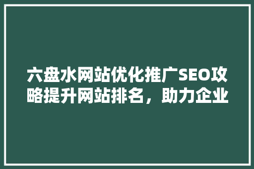 六盘水网站优化推广SEO攻略提升网站排名，助力企业腾飞
