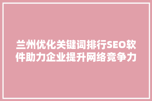 兰州优化关键词排行SEO软件助力企业提升网络竞争力