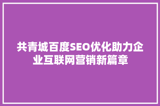 共青城百度SEO优化助力企业互联网营销新篇章