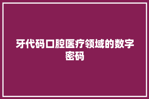 牙代码口腔医疗领域的数字密码