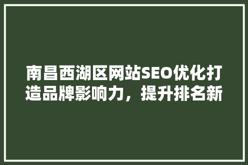 南昌西湖区网站SEO优化打造品牌影响力，提升排名新高度