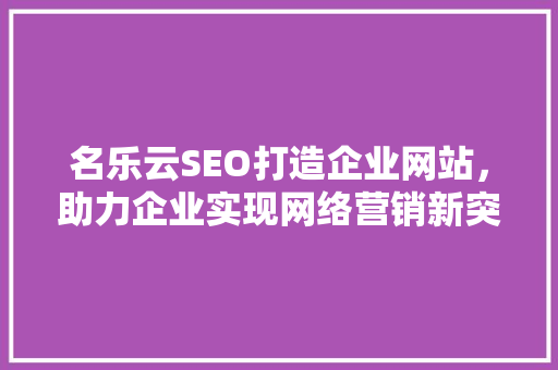 名乐云SEO打造企业网站，助力企业实现网络营销新突破
