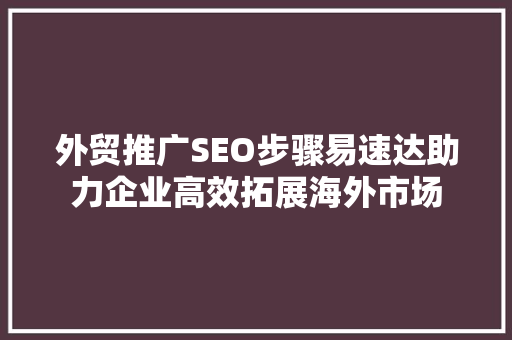 外贸推广SEO步骤易速达助力企业高效拓展海外市场