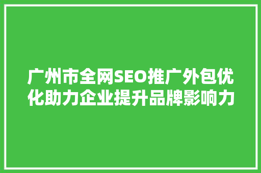 广州市全网SEO推广外包优化助力企业提升品牌影响力