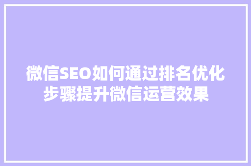 微信SEO如何通过排名优化步骤提升微信运营效果