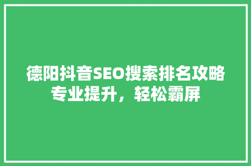 德阳抖音SEO搜索排名攻略专业提升，轻松霸屏