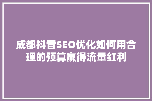 成都抖音SEO优化如何用合理的预算赢得流量红利