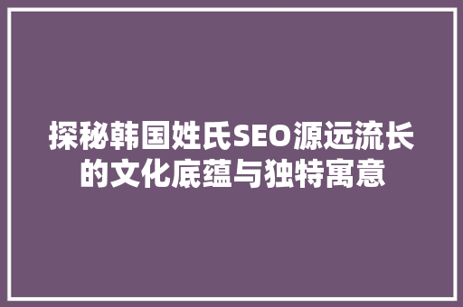探秘韩国姓氏SEO源远流长的文化底蕴与独特寓意